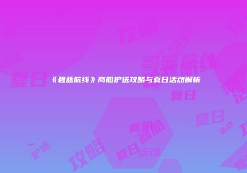 《碧蓝航线》商船护送攻略与夏日活动解析