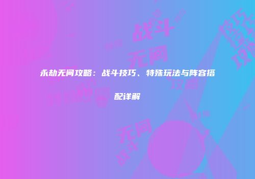 永劫无间攻略：战斗技巧、特殊玩法与阵容搭配详解