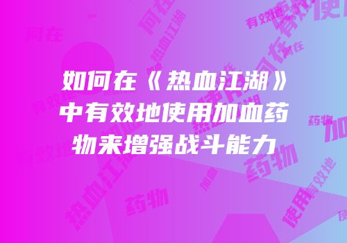 如何在《热血江湖》中有效地使用加血药物来增强战斗能力