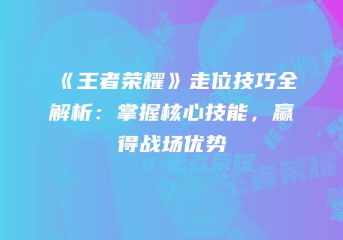 《王者荣耀》走位技巧全解析：掌握核心技能，赢得战场优势
