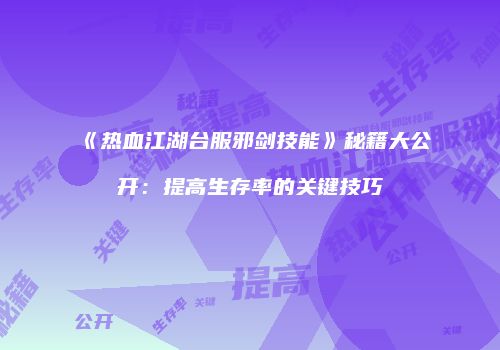 《热血江湖台服邪剑技能》秘籍大公开：提高生存率的关键技巧