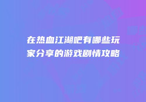 在热血江湖吧有哪些玩家分享的游戏剧情攻略