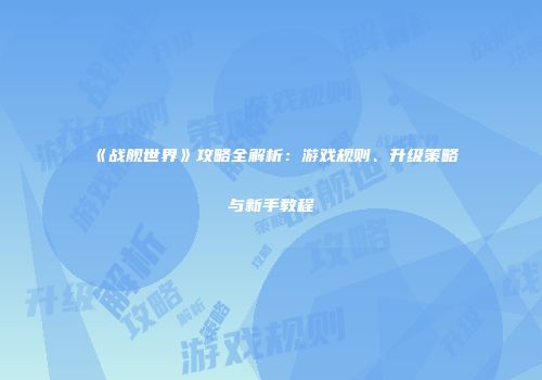 《战舰世界》攻略全解析：游戏规则、升级策略与新手教程
