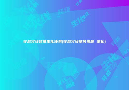 穿越火线超级生化任务(穿越火线随风视频 生化)
