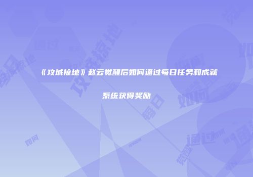 《攻城掠地》赵云觉醒后如何通过每日任务和成就系统获得奖励