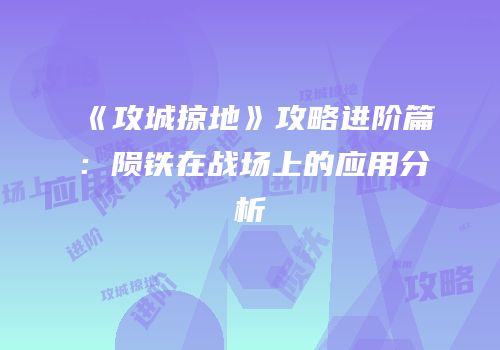 《攻城掠地》攻略进阶篇：陨铁在战场上的应用分析