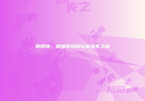 阴阳师：辉煌背后的玩家流失之谜