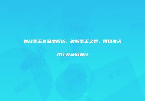逆战圣王套深度解析：破解圣王之罚，瞬狙优劣对比及获取途径