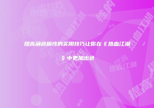 提高角色属性的实用技巧让你在《热血江湖》中更加出色