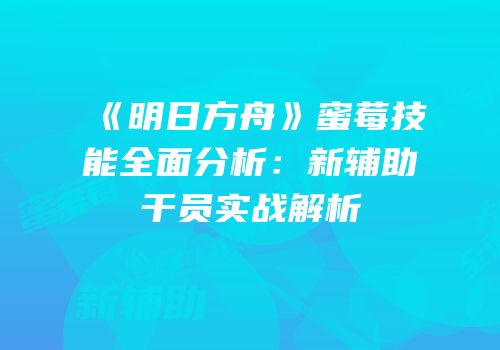 《明日方舟》蜜莓技能全面分析：新辅助干员实战解析