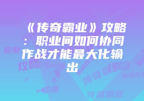 《传奇霸业》攻略：职业间如何协同作战才能最大化输出