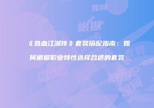 《热血江湖传》套装搭配指南：如何根据职业特性选择合适的套装