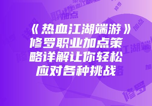 《热血江湖端游》修罗职业加点策略详解让你轻松应对各种挑战