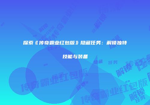 探索《传奇霸业红包版》隐藏任务：解锁独特技能与装备