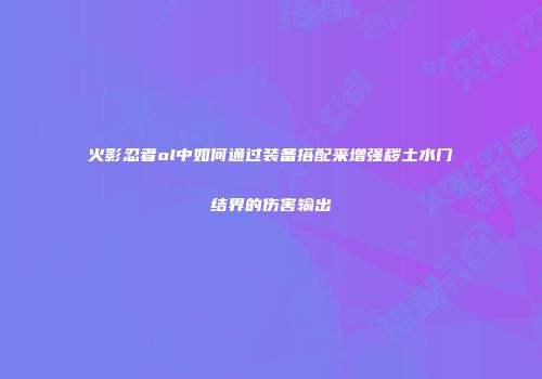 火影忍者ol中如何通过装备搭配来增强秽土水门结界的伤害输出
