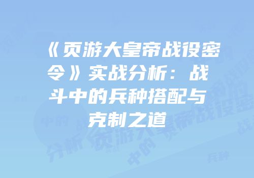 《页游大皇帝战役密令》实战分析：战斗中的兵种搭配与克制之道