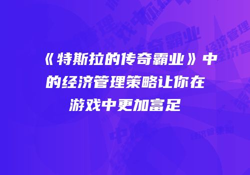 《特斯拉的传奇霸业》中的经济管理策略让你在游戏中更加富足