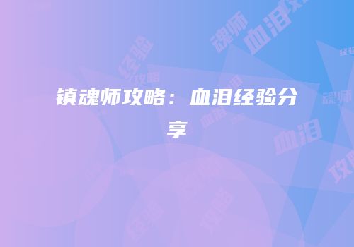 镇魂师攻略：血泪经验分享