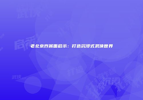老北京炸酱面启示：打造沉浸式武侠世界