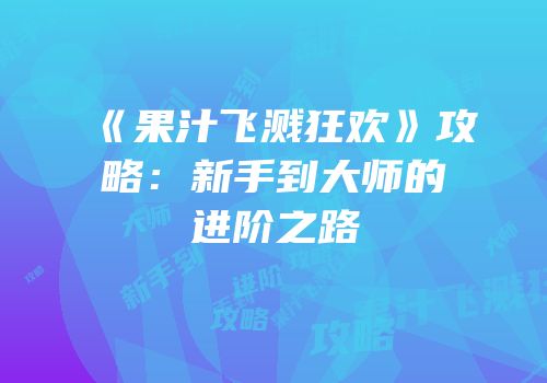《果汁飞溅狂欢》攻略：新手到大师的进阶之路