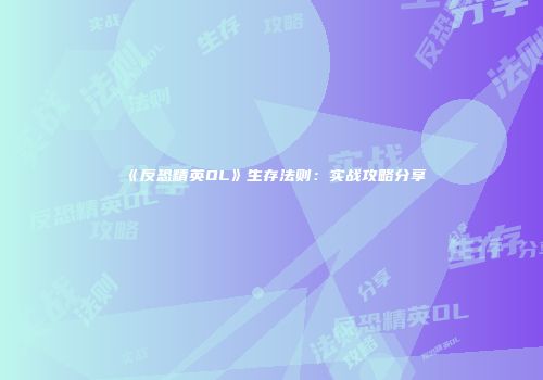 《反恐精英OL》生存法则：实战攻略分享