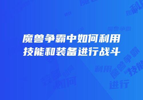 魔兽争霸中如何利用技能和装备进行战斗