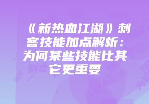 《新热血江湖》刺客技能加点解析：为何某些技能比其它更重要