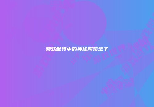 游戏世界中的神秘腌菜坛子