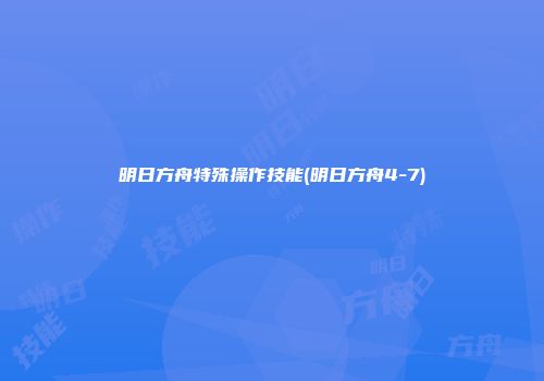 明日方舟特殊操作技能(明日方舟4-7)