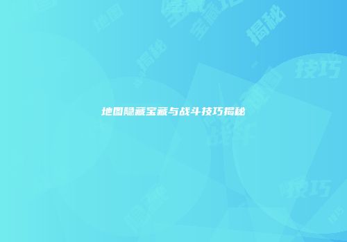 地图隐藏宝藏与战斗技巧揭秘