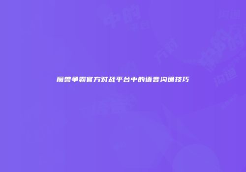 魔兽争霸官方对战平台中的语音沟通技巧