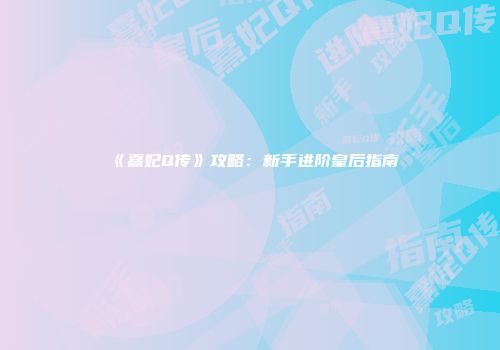 《熹妃Q传》攻略：新手进阶皇后指南