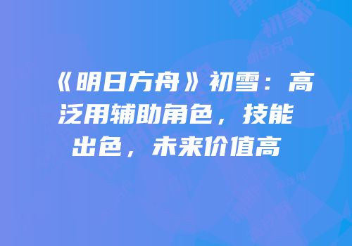 《明日方舟》初雪：高泛用辅助角色，技能出色，未来价值高