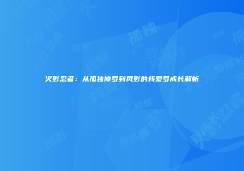 火影忍者：从孤独修罗到风影的我爱罗成长解析