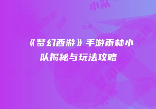 《梦幻西游》手游雨林小队揭秘与玩法攻略