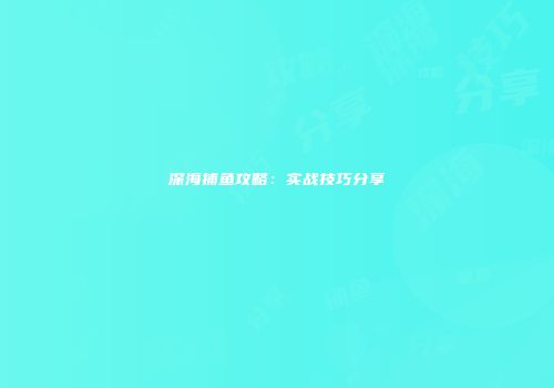 深海捕鱼攻略：实战技巧分享