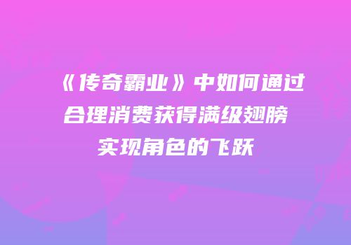 《传奇霸业》中如何通过合理消费获得满级翅膀实现角色的飞跃