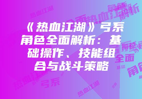 《热血江湖》弓系角色全面解析：基础操作、技能组合与战斗策略