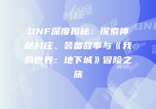 DNF深度揭秘：探索神秘村庄、装备故事与《我的世界：地下城》冒险之旅