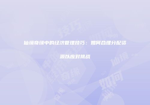 仙境奇缘中的经济管理技巧：如何合理分配资源以应对挑战