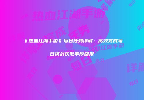 《热血江湖手游》每日任务详解：高效完成每日挑战获取丰厚回报