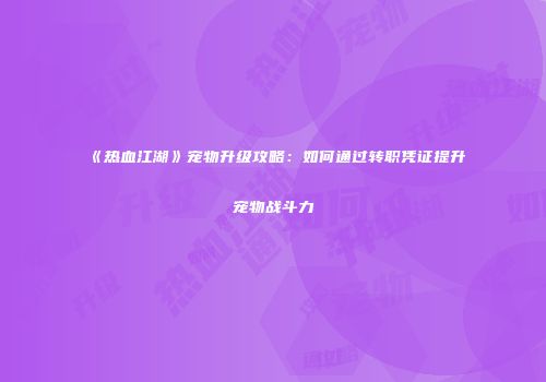 《热血江湖》宠物升级攻略：如何通过转职凭证提升宠物战斗力