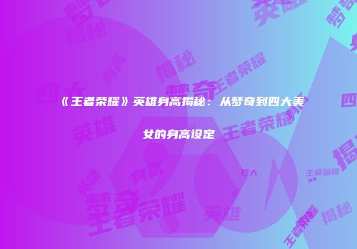 《王者荣耀》英雄身高揭秘：从梦奇到四大美女的身高设定