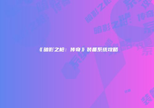 《暗影之枪：传奇》装备系统攻略