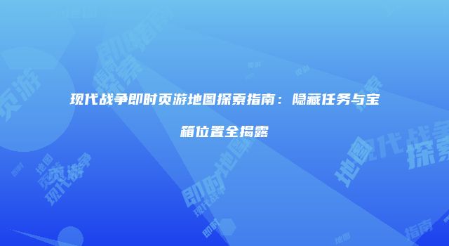 现代战争即时页游地图探索指南：隐藏任务与宝箱位置全揭露