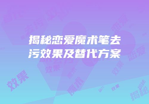 揭秘恋爱魔术笔去污效果及替代方案