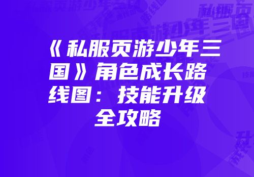 《私服页游少年三国》角色成长路线图：技能升级全攻略