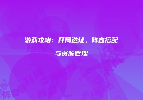 游戏攻略：开局选址、阵容搭配与资源管理
