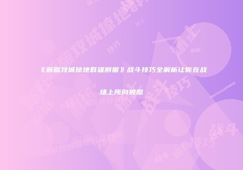 《新版攻城掠地群雄割据》战斗技巧全解析让你在战场上所向披靡