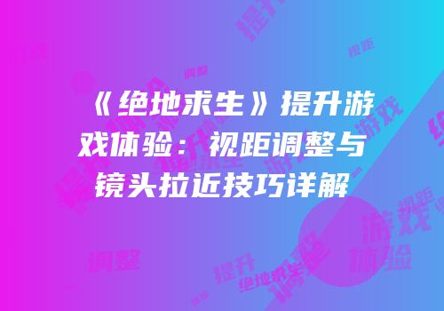 《绝地求生》提升游戏体验：视距调整与镜头拉近技巧详解
